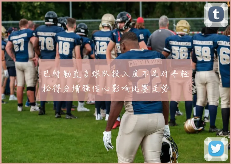 巴特勒直言球队投入度不足对手轻松得分增强信心影响比赛走势