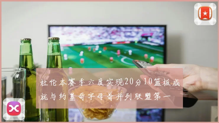杜伦本赛季六度实现20分10篮板成就与约基奇字母哥并列联盟第一