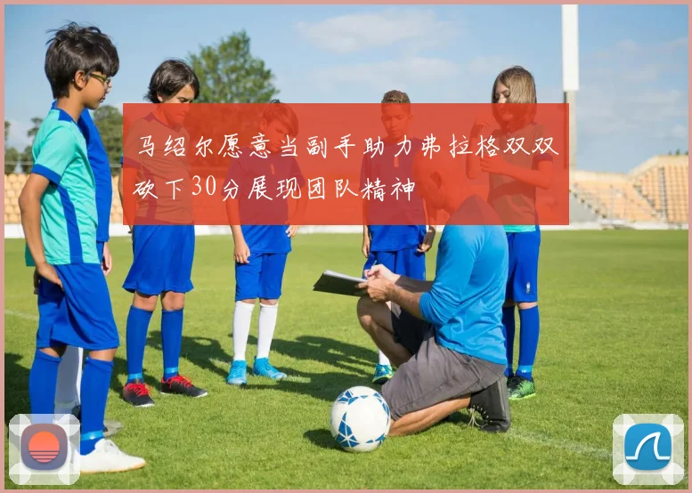 马绍尔愿意当副手助力弗拉格双双砍下30分展现团队精神