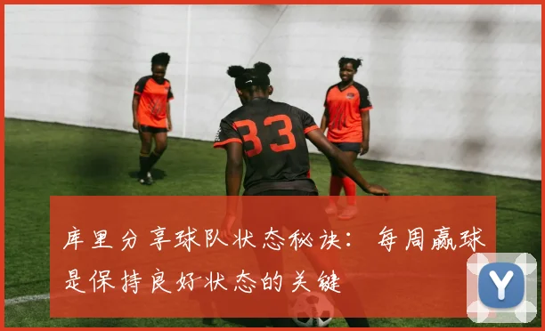 库里分享球队状态秘诀：每周赢球是保持良好状态的关键