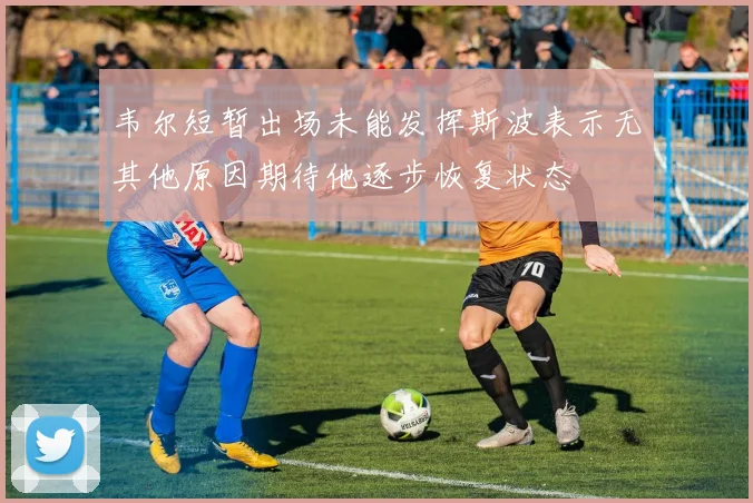 韦尔短暂出场未能发挥斯波表示无其他原因期待他逐步恢复状态