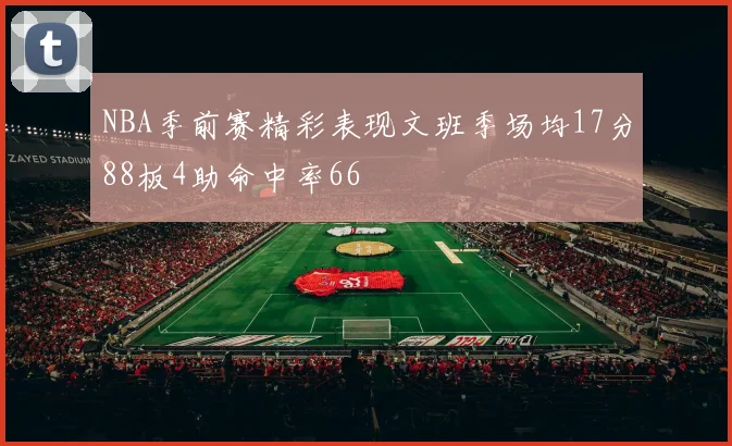 NBA季前赛精彩表现文班季场均17分88板4助命中率66