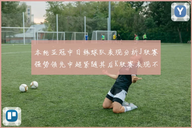 本轮亚冠中日韩球队表现分析J联赛强势领先中超紧随其后K联赛表现不佳