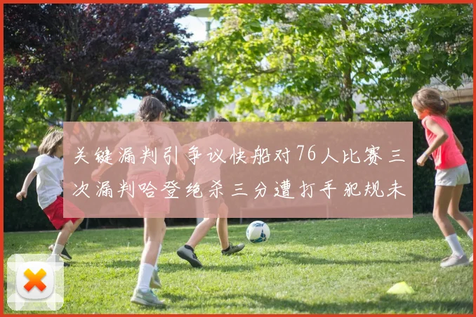 关键漏判引争议快船对76人比赛三次漏判哈登绝杀三分遭打手犯规未判