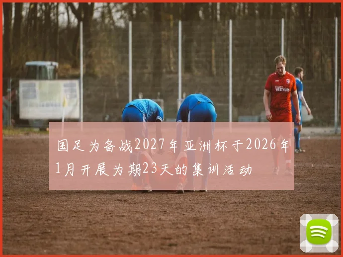 国足为备战2027年亚洲杯于2026年1月开展为期23天的集训活动
