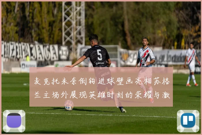 麦克托米奈倒钩进球壁画亮相苏格兰主场外展现英雄时刻的荣耀与激情
