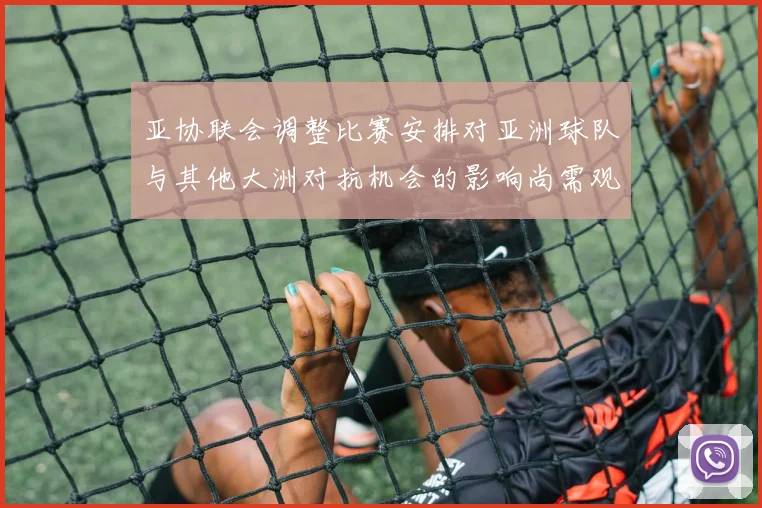 亚协联会调整比赛安排对亚洲球队与其他大洲对抗机会的影响尚需观察