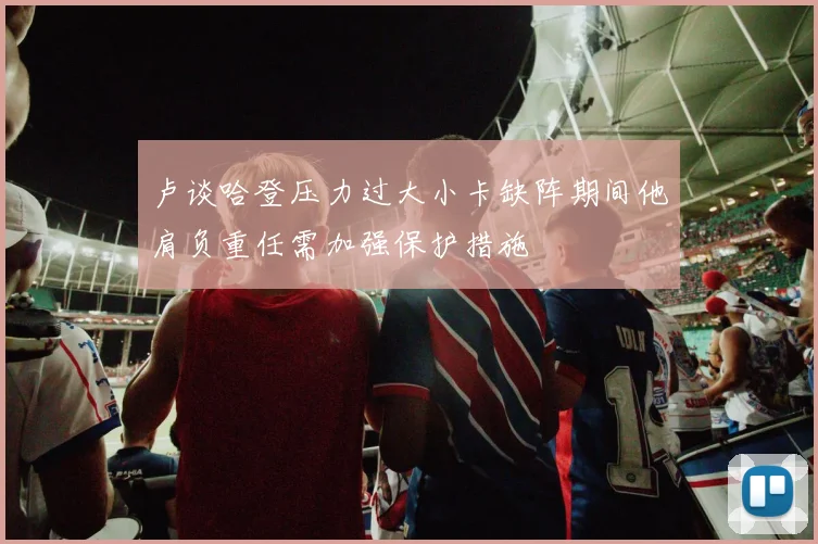 卢谈哈登压力过大小卡缺阵期间他肩负重任需加强保护措施