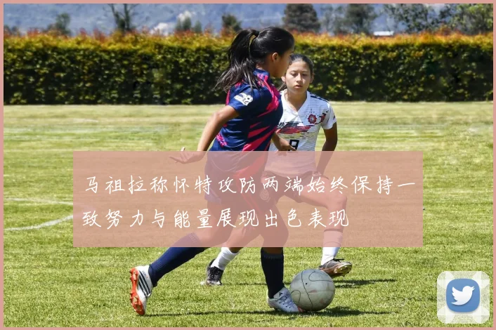 马祖拉称怀特攻防两端始终保持一致努力与能量展现出色表现