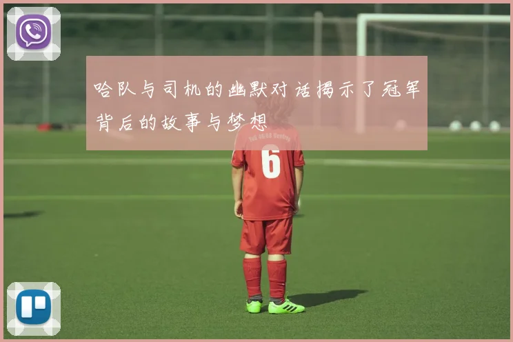 哈队与司机的幽默对话揭示了冠军背后的故事与梦想