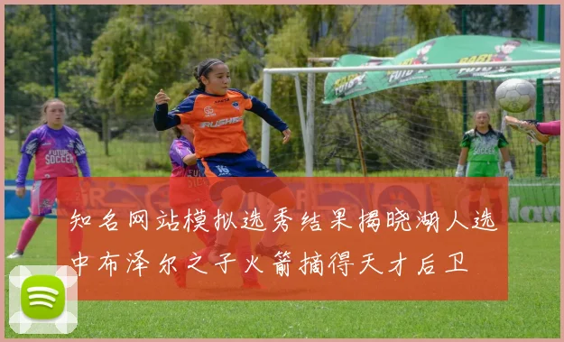 知名网站模拟选秀结果揭晓湖人选中布泽尔之子火箭摘得天才后卫