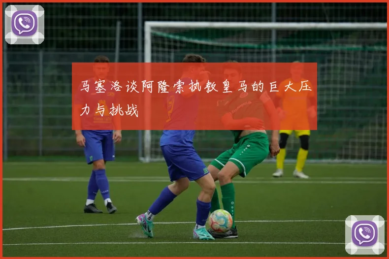 马塞洛谈阿隆索执教皇马的巨大压力与挑战