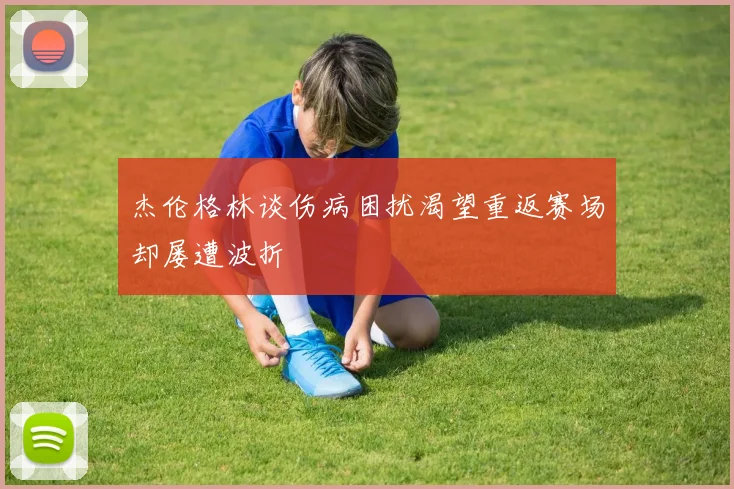 杰伦格林谈伤病困扰渴望重返赛场却屡遭波折