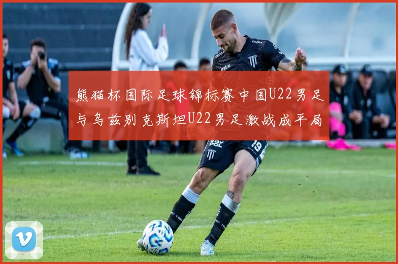 熊猫杯国际足球锦标赛中国U22男足与乌兹别克斯坦U22男足激战成平局