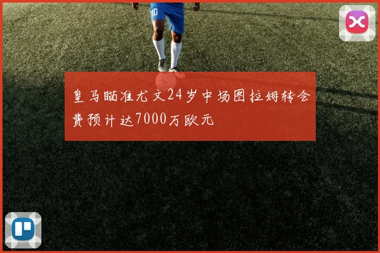 皇马瞄准尤文24岁中场图拉姆转会费预计达7000万欧元