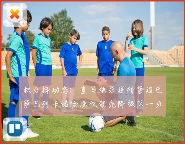 积分榜动态：皇马绝杀逆转紧追巴萨巴列卡诺险境仅领先降级区一分