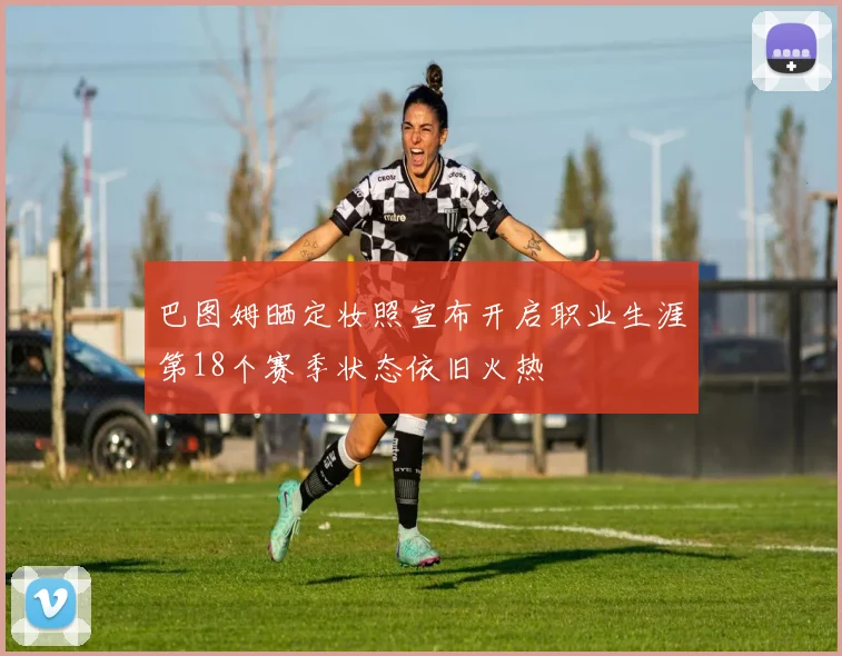 巴图姆晒定妆照宣布开启职业生涯第18个赛季状态依旧火热