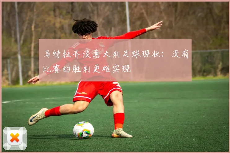 马特拉齐谈意大利足球现状：没有比赛的胜利更难实现