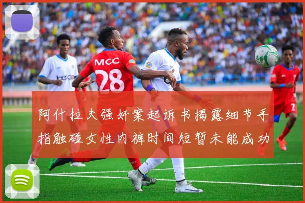 阿什拉夫强奸案起诉书揭露细节手指触碰女性内裤时间短暂未能成功挣脱
