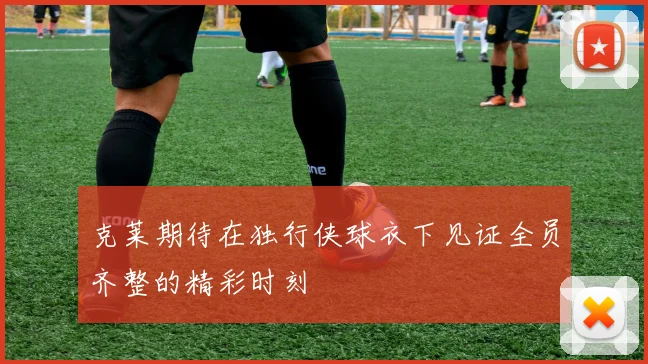 克莱期待在独行侠球衣下见证全员齐整的精彩时刻