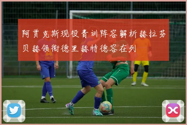 阿贾克斯现役青训阵容解析赫拉芬贝赫领衔德里赫特德容在列