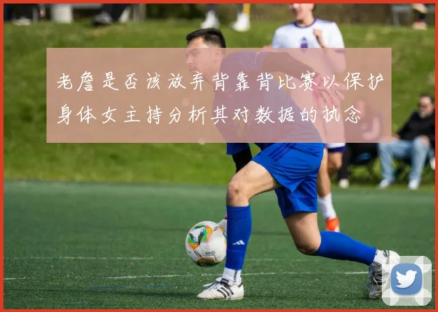 老詹是否该放弃背靠背比赛以保护身体女主持分析其对数据的执念
