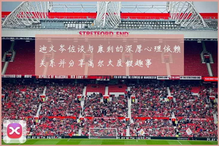 迪文岑佐谈与康利的深厚心理依赖关系并分享高尔夫度假趣事