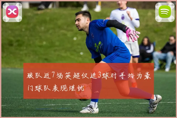狼队近7场英超仅进3球对手均为豪门球队表现堪忧