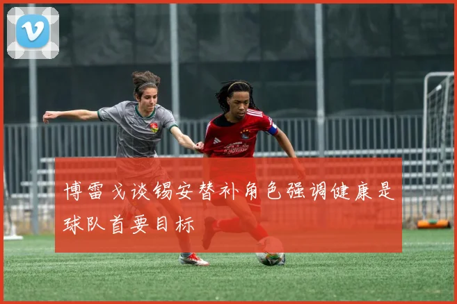 博雷戈谈锡安替补角色强调健康是球队首要目标