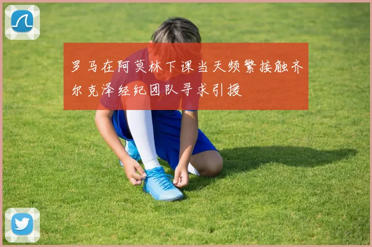 罗马在阿莫林下课当天频繁接触齐尔克泽经纪团队寻求引援