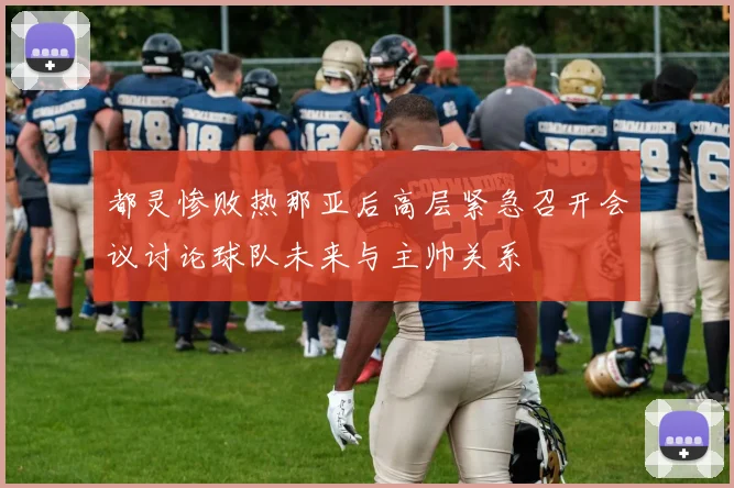 都灵惨败热那亚后高层紧急召开会议讨论球队未来与主帅关系