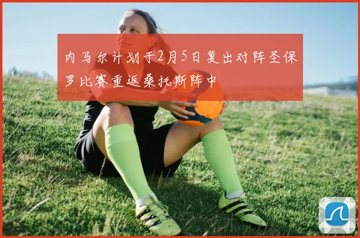 内马尔计划于2月5日复出对阵圣保罗比赛重返桑托斯阵中