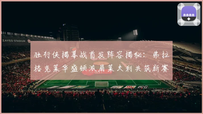独行侠揭幕战首发阵容揭秘：弗拉格克莱华盛顿浓眉莱夫利共筑新赛季希望