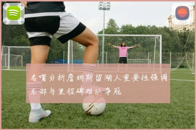 名嘴分析詹姆斯留湖人重要性强调东部与里程碑难以争冠