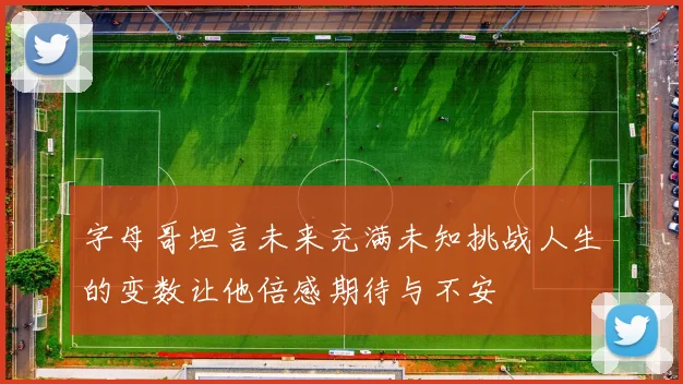 字母哥坦言未来充满未知挑战人生的变数让他倍感期待与不安