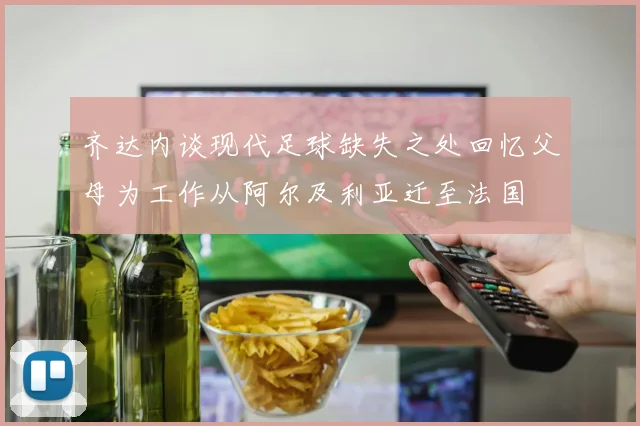 齐达内谈现代足球缺失之处回忆父母为工作从阿尔及利亚迁至法国