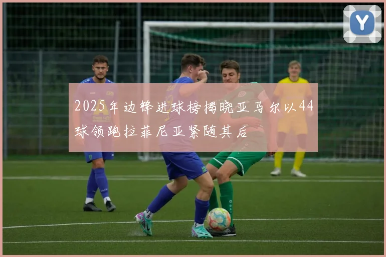 2025年边锋进球榜揭晓亚马尔以44球领跑拉菲尼亚紧随其后