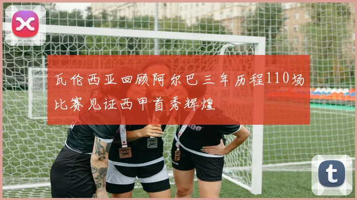 瓦伦西亚回顾阿尔巴三年历程110场比赛见证西甲首秀辉煌