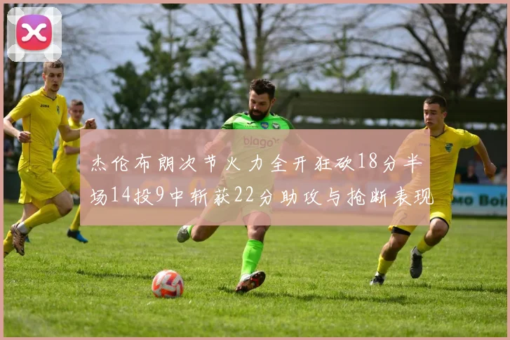杰伦布朗次节火力全开狂砍18分半场14投9中斩获22分助攻与抢断表现出色