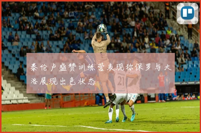 泰伦卢盛赞训练营表现称保罗与大洛展现出色状态
