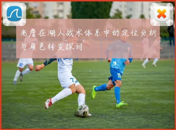 老詹在湖人战术体系中的定位分析与角色转变探讨