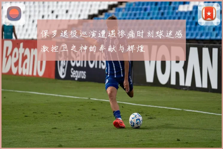 保罗退役巡演遭遇惨痛时刻球迷感激控卫之神的奉献与辉煌