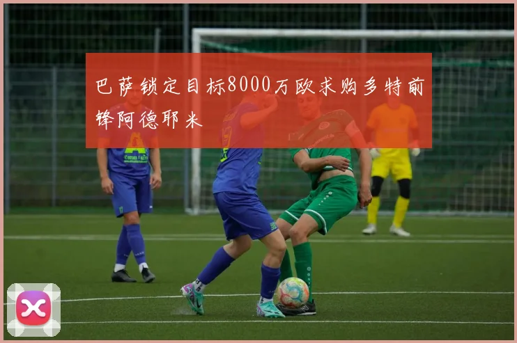 巴萨锁定目标8000万欧求购多特前锋阿德耶米