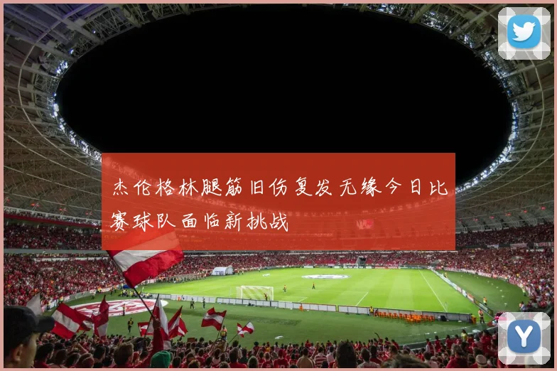杰伦格林腿筋旧伤复发无缘今日比赛球队面临新挑战