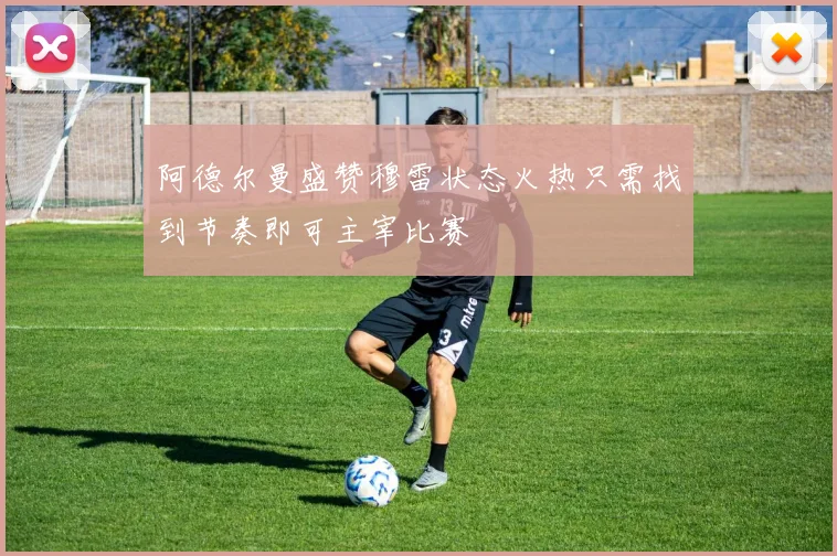 阿德尔曼盛赞穆雷状态火热只需找到节奏即可主宰比赛